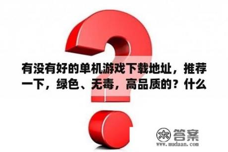 有没有好的单机游戏下载地址，推荐一下，绿色、无毒，高品质的？什么网站下载单机游戏最好？