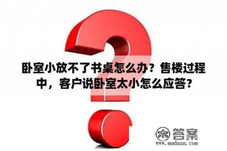 卧室小放不了书桌怎么办？售楼过程中，客户说卧室太小怎么应答？