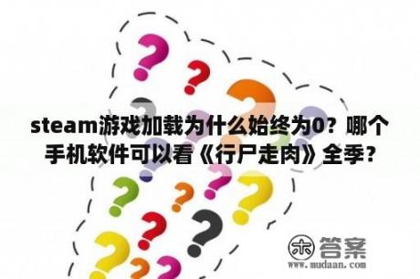 steam游戏加载为什么始终为0？哪个手机软件可以看《行尸走肉》全季？