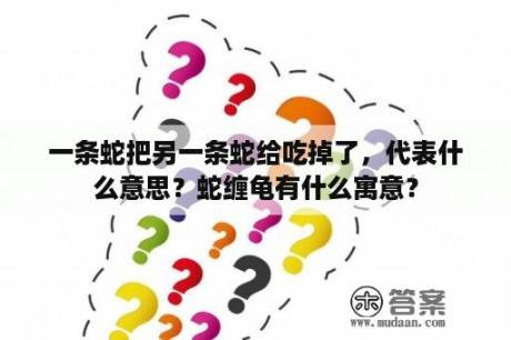 一条蛇把另一条蛇给吃掉了，代表什么意思？蛇缠龟有什么寓意？