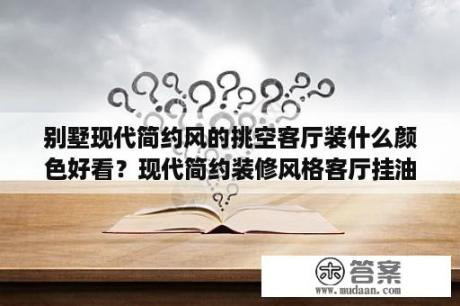 别墅现代简约风的挑空客厅装什么颜色好看？现代简约装修风格客厅挂油画可以？