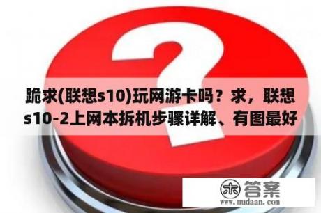 跪求(联想s10)玩网游卡吗？求，联想s10-2上网本拆机步骤详解、有图最好？