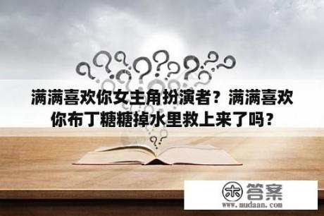 满满喜欢你女主角扮演者？满满喜欢你布丁糖糖掉水里救上来了吗？