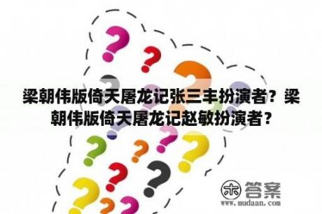 梁朝伟版倚天屠龙记张三丰扮演者？梁朝伟版倚天屠龙记赵敏扮演者？