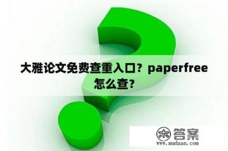 大雅论文免费查重入口？paperfree怎么查？