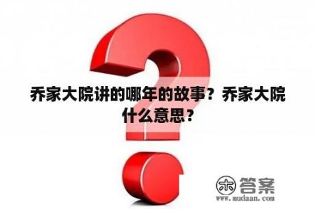 乔家大院讲的哪年的故事？乔家大院什么意思？