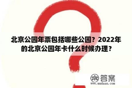 北京公园年票包括哪些公园？2022年的北京公园年卡什么时候办理？