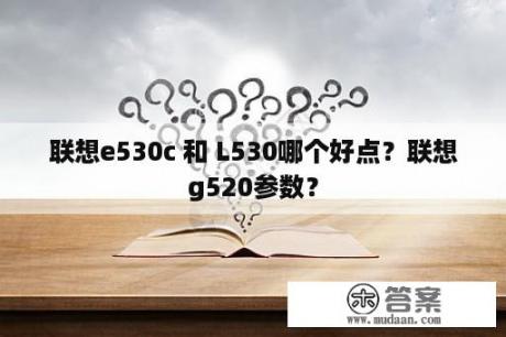 联想e530c 和 L530哪个好点？联想g520参数？