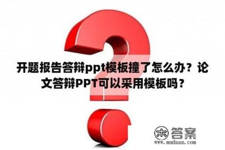 开题报告答辩ppt模板撞了怎么办？论文答辩PPT可以采用模板吗？