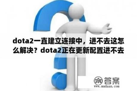 dota2一直建立连接中，进不去这怎么解决？dota2正在更新配置进不去？