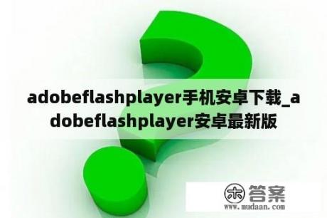 adobeflashplayer手机安卓下载_adobeflashplayer安卓最新版