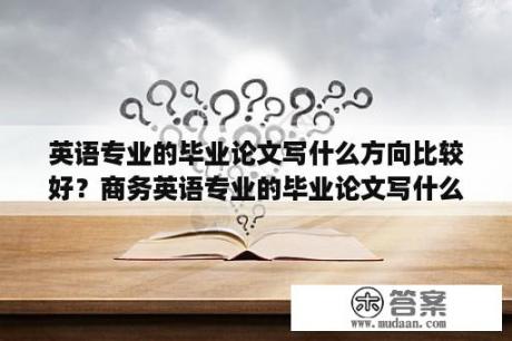 英语专业的毕业论文写什么方向比较好？商务英语专业的毕业论文写什么题目好？