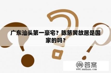 广东汕头第一豪宅？陈慈黉故居是国家的吗？