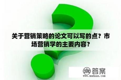 关于营销策略的论文可以写的点？市场营销学的主要内容？