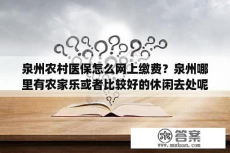 泉州农村医保怎么网上缴费？泉州哪里有农家乐或者比较好的休闲去处呢？