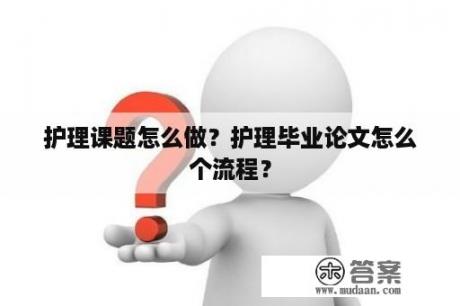 护理课题怎么做？护理毕业论文怎么个流程？