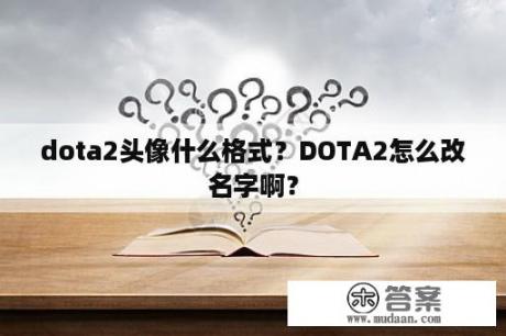 dota2头像什么格式？DOTA2怎么改名字啊？