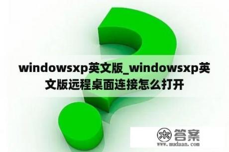 windowsxp英文版_windowsxp英文版远程桌面连接怎么打开