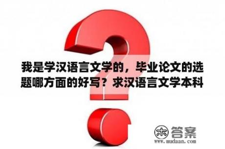 我是学汉语言文学的，毕业论文的选题哪方面的好写？求汉语言文学本科毕业论文题目（现汉或语言学方向）？