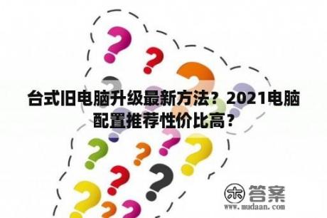 台式旧电脑升级最新方法？2021电脑配置推荐性价比高？