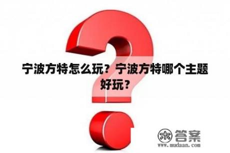 宁波方特怎么玩？宁波方特哪个主题好玩？