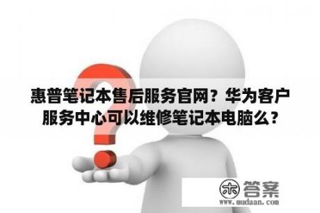 惠普笔记本售后服务官网？华为客户服务中心可以维修笔记本电脑么？