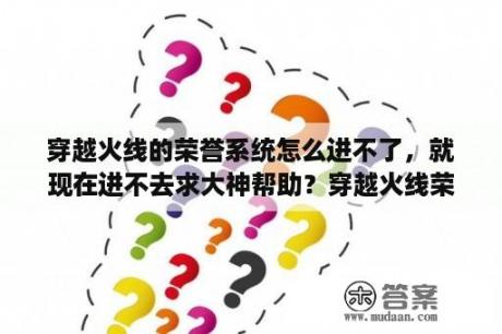 穿越火线的荣誉系统怎么进不了，就现在进不去求大神帮助？穿越火线荣誉系统