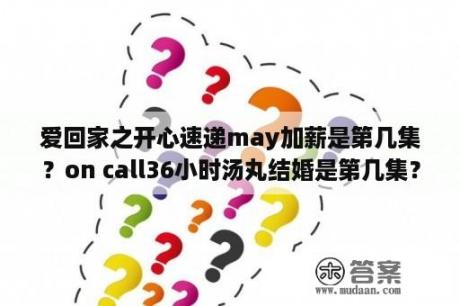 爱回家之开心速递may加薪是第几集？on call36小时汤丸结婚是第几集？