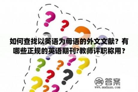 如何查找以英语为母语的外文文献？有哪些正规的英语期刊?教师评职称用？