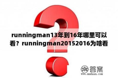 runningman13年到16年哪里可以看？runningman20152016为啥看不了？