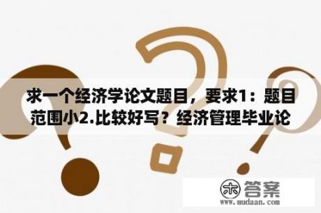 求一个经济学论文题目，要求1：题目范围小2.比较好写？经济管理毕业论文一般写多少字？