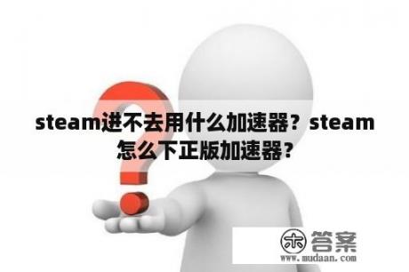 steam进不去用什么加速器？steam怎么下正版加速器？