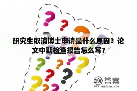 研究生取消博士申请是什么原因？论文中期检查报告怎么写？