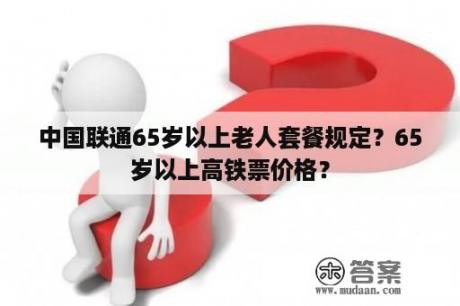 中国联通65岁以上老人套餐规定？65岁以上高铁票价格？