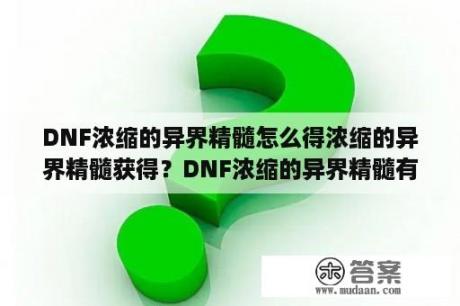 DNF浓缩的异界精髓怎么得浓缩的异界精髓获得？DNF浓缩的异界精髓有什么用？