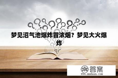 梦见沼气池爆炸冒浓烟？梦见大火爆炸