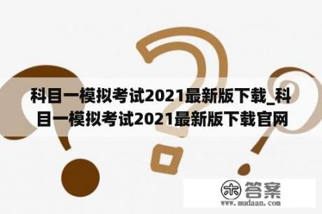 科目一模拟考试2021最新版下载_科目一模拟考试2021最新版下载官网