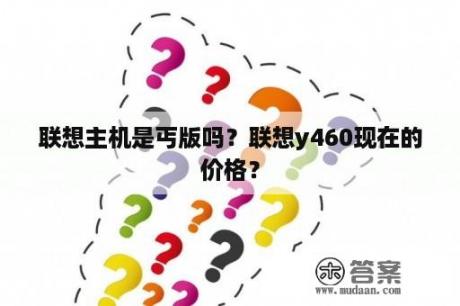 联想主机是丐版吗？联想y460现在的价格？