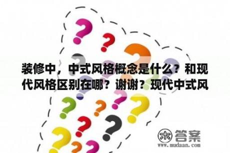 装修中，中式风格概念是什么？和现代风格区别在哪？谢谢？现代中式风格装修效果图大全