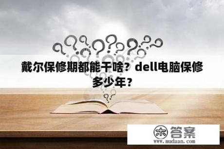 戴尔保修期都能干啥？dell电脑保修多少年？