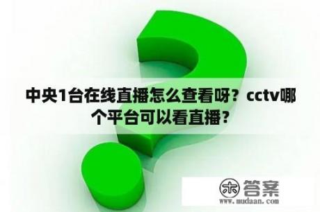 中央1台在线直播怎么查看呀？cctv哪个平台可以看直播？