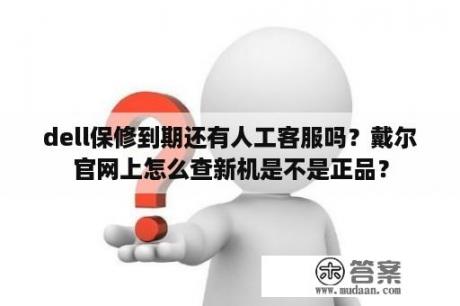 dell保修到期还有人工客服吗？戴尔官网上怎么查新机是不是正品？