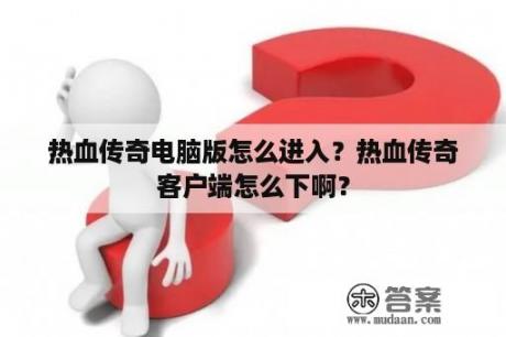 热血传奇电脑版怎么进入？热血传奇客户端怎么下啊？