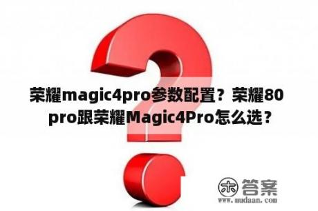 荣耀magic4pro参数配置？荣耀80 pro跟荣耀Magic4Pro怎么选？