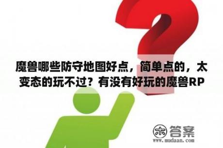 魔兽哪些防守地图好点，简单点的，太变态的玩不过？有没有好玩的魔兽RPG防守地图，推荐几个？