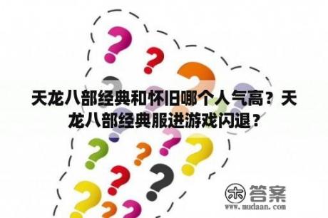 天龙八部经典和怀旧哪个人气高？天龙八部经典服进游戏闪退？