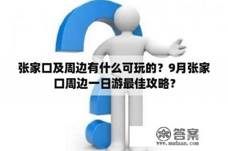 张家口及周边有什么可玩的？9月张家口周边一日游最佳攻略？