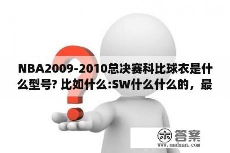 NBA2009-2010总决赛科比球衣是什么型号? 比如什么:SW什么什么的，最好和以告诉我哪里有卖的，至为感谢？2009-2010这届的NBA总冠军是谁？