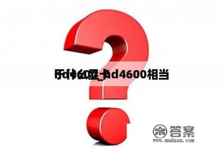 hd4600_hd4600相当

于什么显卡