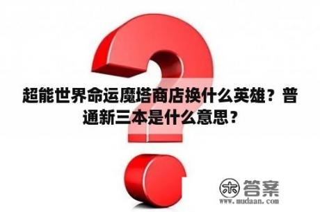 超能世界命运魔塔商店换什么英雄？普通新三本是什么意思？